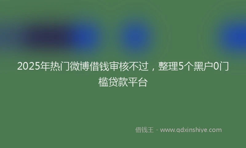 2025年热门微博借钱审核不过，整理5个黑户0门槛贷款平台