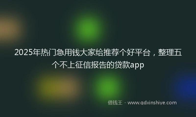 2025年热门急用钱大家给推荐个好平台，整理五个不上征信报告的贷款app
