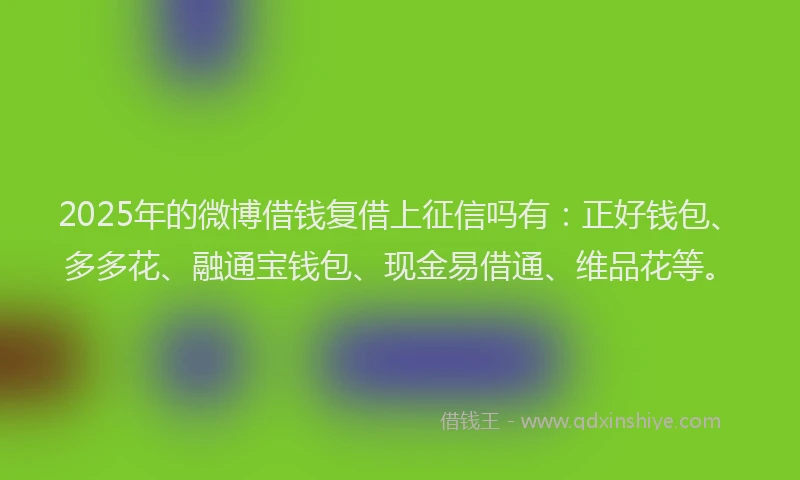 2025年的微博借钱复借上征信吗有：正好钱包、多多花、融通宝钱包、现金易借通、维品花等。