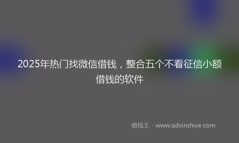 2025年热门找微信借钱，整合五个不看征信小额借钱的软件