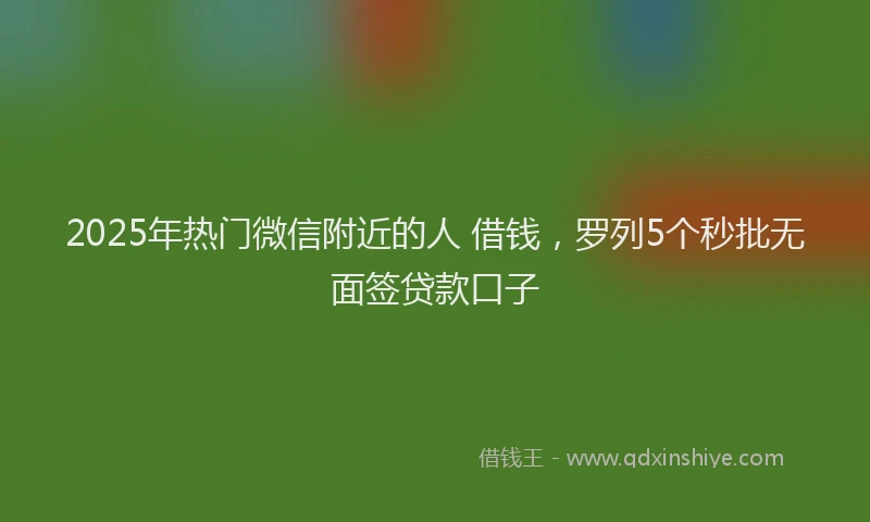 2025年热门微信附近的人 借钱，罗列5个秒批无面签贷款口子
