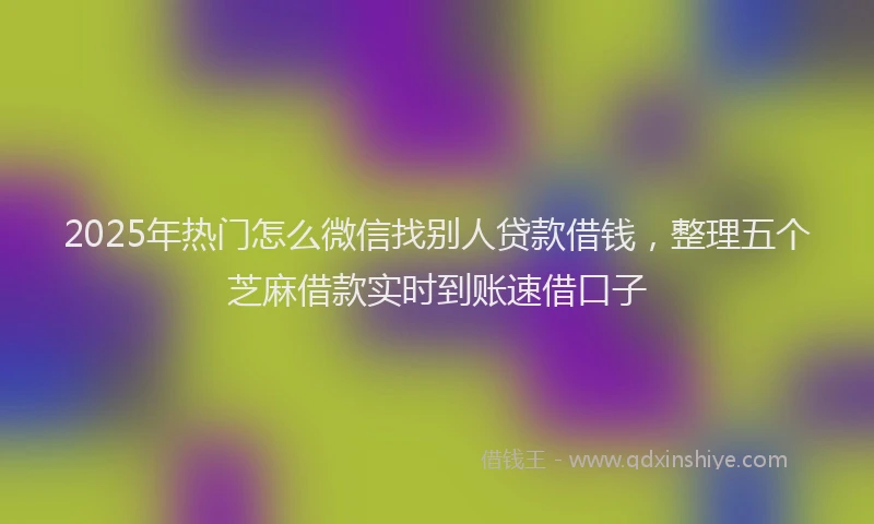2025年热门怎么微信找别人贷款借钱，整理五个芝麻借款实时到账速借口子