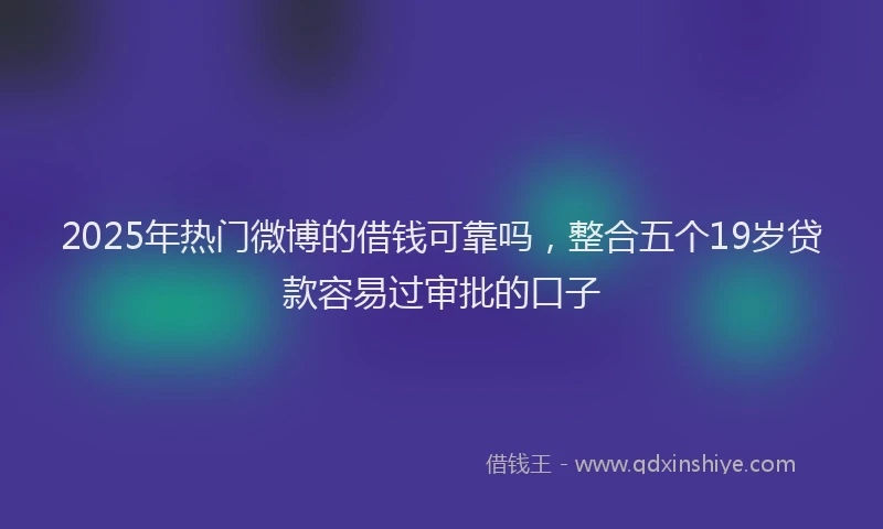 2025年热门微博的借钱可靠吗，整合五个19岁贷款容易过审批的口子