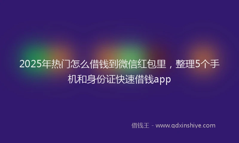 2025年热门怎么借钱到微信红包里，整理5个手机和身份证快速借钱app