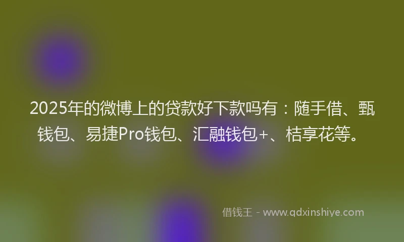 2025年的微博上的贷款好下款吗有：随手借、甄钱包、易捷Pro钱包、汇融钱包+、桔享花等。