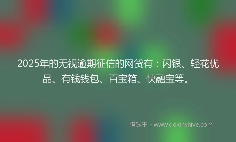 2025年的无视逾期征信的网贷有：闪银、轻花优品、有钱钱包、百宝箱、快融宝等。