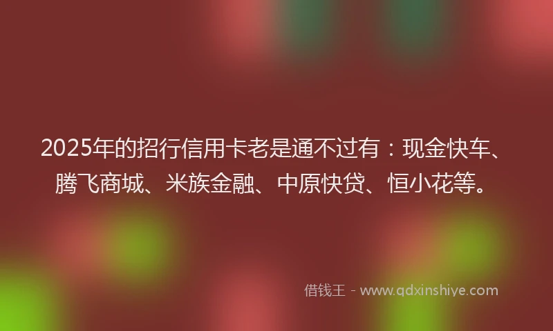 2025年的招行信用卡老是通不过有：现金快车、腾飞商城、米族金融、中原快贷、恒小花等。
