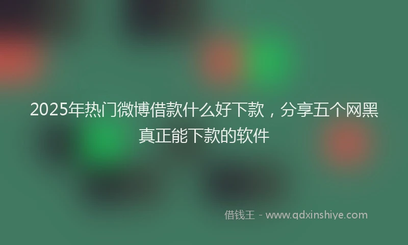 2025年热门微博借款什么好下款，分享五个网黑真正能下款的软件