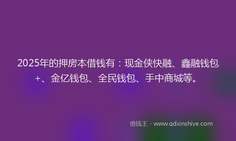 2025年的押房本借钱有：现金侠快融、鑫融钱包+、金亿钱包、全民钱包、手中商城等。