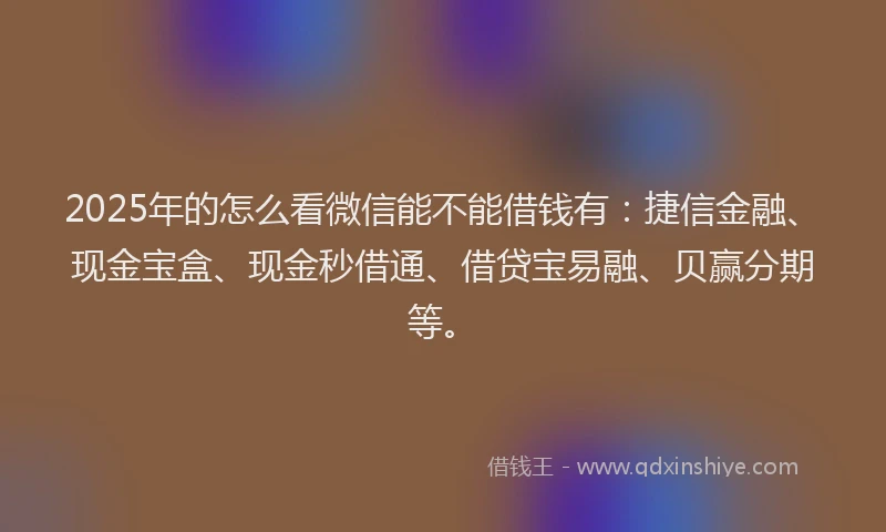 2025年的怎么看微信能不能借钱有：捷信金融、现金宝盒、现金秒借通、借贷宝易融、贝赢分期等。