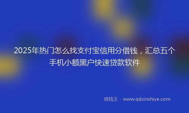2025年热门怎么找支付宝信用分借钱，汇总五个手机小额黑户快速贷款软件