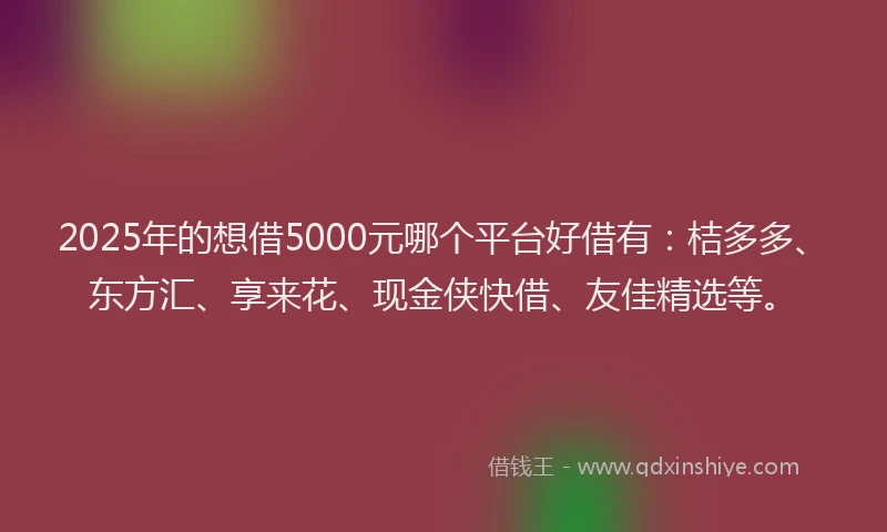 2025年的想借5000元哪个平台好借有：桔多多、东方汇、享来花、现金侠快借、友佳精选等。