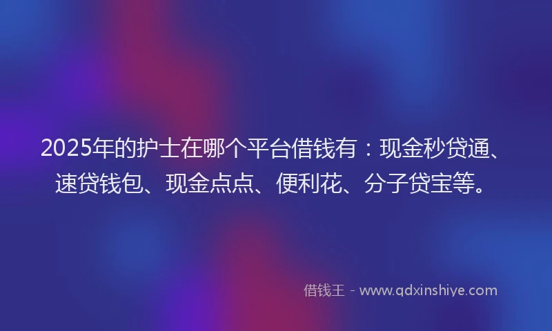 2025年的护士在哪个平台借钱有：现金秒贷通、速贷钱包、现金点点、便利花、分子贷宝等。