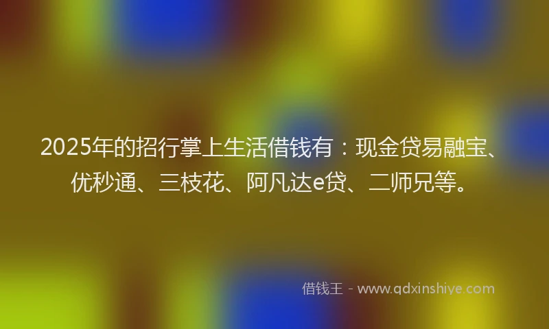 2025年的招行掌上生活借钱有：现金贷易融宝、优秒通、三枝花、阿凡达e贷、二师兄等。