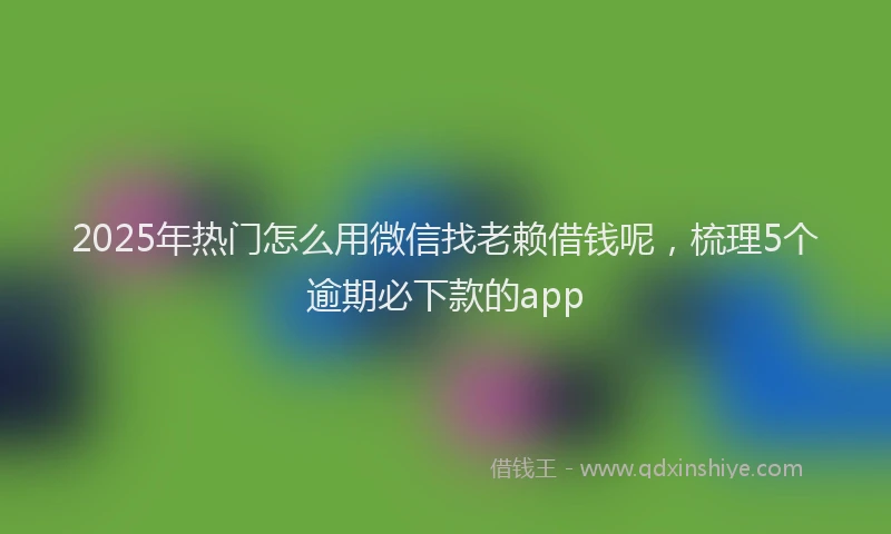 2025年热门怎么用微信找老赖借钱呢，梳理5个逾期必下款的app