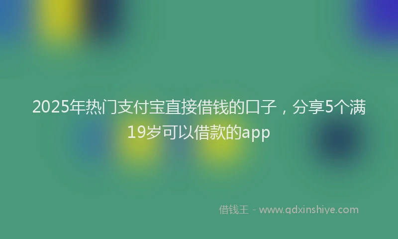 2025年热门支付宝直接借钱的口子，分享5个满19岁可以借款的app