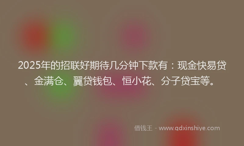 2025年的招联好期待几分钟下款有：现金快易贷、金满仓、翼贷钱包、恒小花、分子贷宝等。