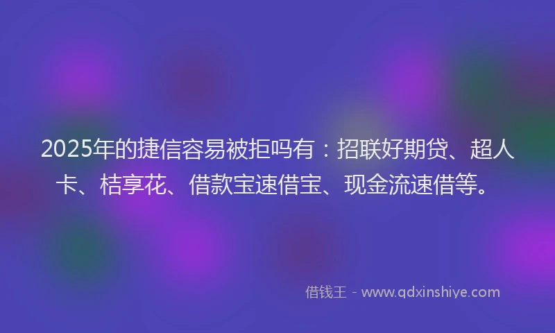 2025年的捷信容易被拒吗有：招联好期贷、超人卡、桔享花、借款宝速借宝、现金流速借等。