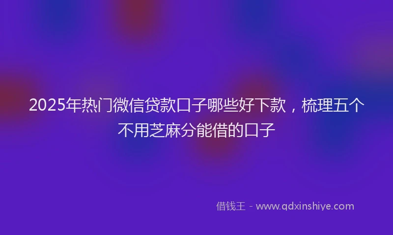 2025年热门微信贷款口子哪些好下款，梳理五个不用芝麻分能借的口子
