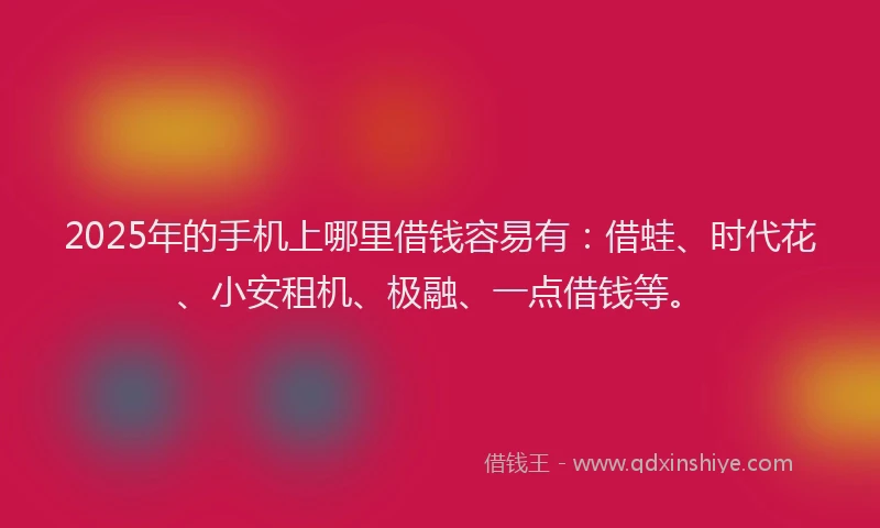 2025年的手机上哪里借钱容易有：借蛙、时代花、小安租机、极融、一点借钱等。