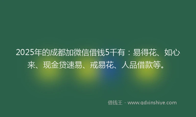 2025年的成都加微信借钱5千有：易得花、如心来、现金贷速易、戒易花、人品借款等。