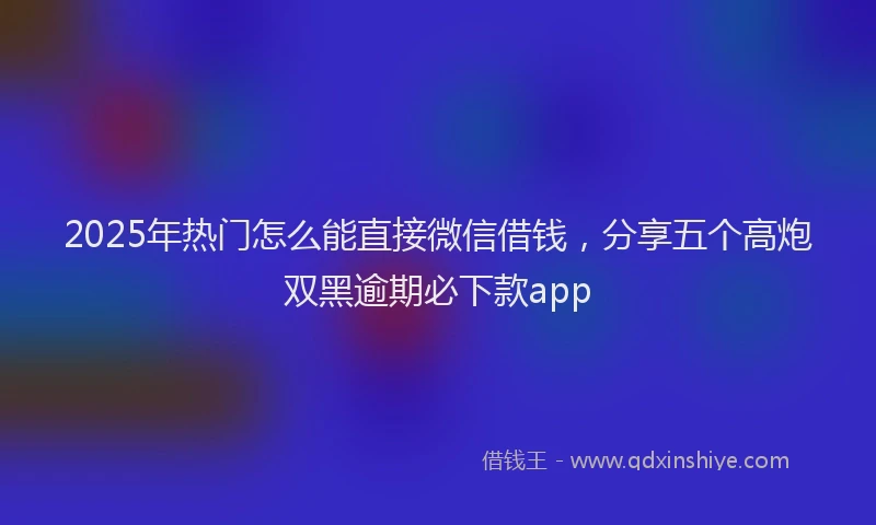 2025年热门怎么能直接微信借钱，分享五个高炮双黑逾期必下款app