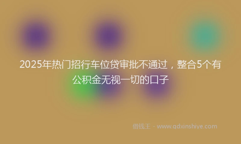 2025年热门招行车位贷审批不通过，整合5个有公积金无视一切的口子