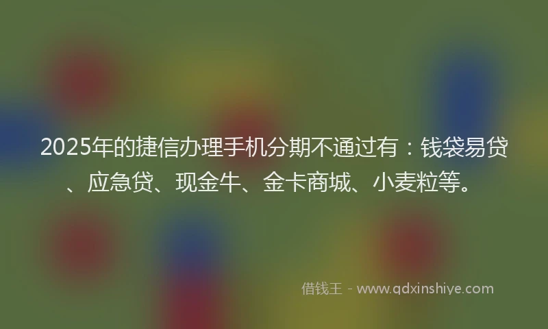 2025年的捷信办理手机分期不通过有：钱袋易贷、应急贷、现金牛、金卡商城、小麦粒等。
