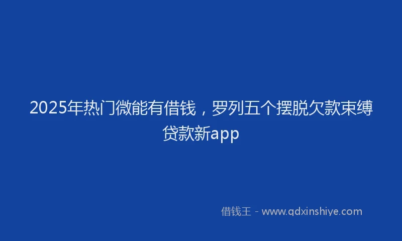 2025年热门微能有借钱，罗列五个摆脱欠款束缚贷款新app