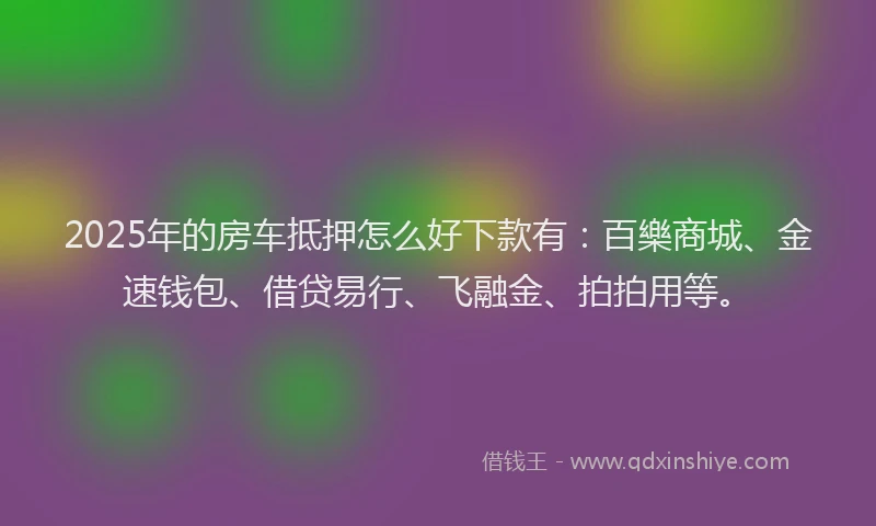 2025年的房车抵押怎么好下款有：百樂商城、金速钱包、借贷易行、飞融金、拍拍用等。