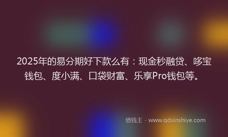 2025年的易分期好下款么有：现金秒融贷、哆宝钱包、度小满、口袋财富、乐享Pro钱包等。