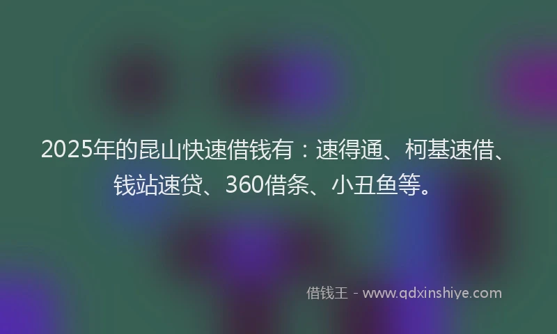 2025年的昆山快速借钱有：速得通、柯基速借、钱站速贷、360借条、小丑鱼等。