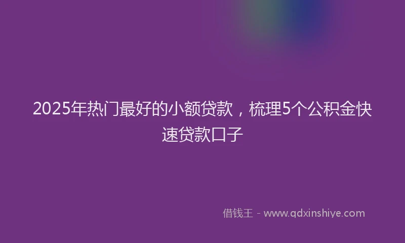 2025年热门最好的小额贷款，梳理5个公积金快速贷款口子