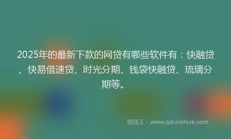 2025年的最新下款的网贷有哪些软件有：快融贷、快易借速贷、时光分期、钱袋快融贷、琉璃分期等。