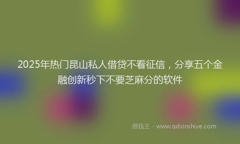 2025年热门昆山私人借贷不看征信，分享五个金融创新秒下不要芝麻分的软件