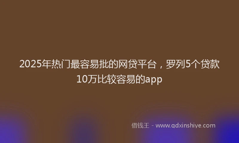 2025年热门最容易批的网贷平台，罗列5个贷款10万比较容易的app