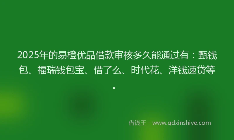 2025年的易橙优品借款审核多久能通过有：甄钱包、福瑞钱包宝、借了么、时代花、洋钱速贷等。