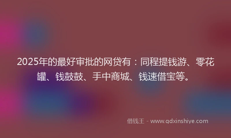 2025年的最好审批的网贷有：同程提钱游、零花罐、钱鼓鼓、手中商城、钱速借宝等。