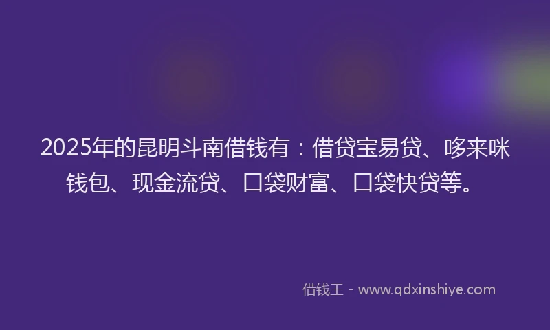 2025年的昆明斗南借钱有：借贷宝易贷、哆来咪钱包、现金流贷、口袋财富、口袋快贷等。