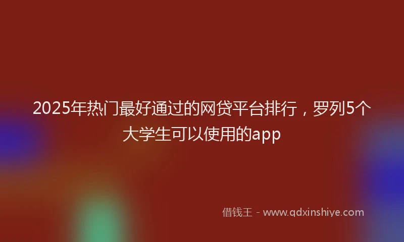 2025年热门最好通过的网贷平台排行，罗列5个大学生可以使用的app