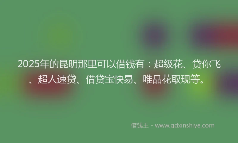 2025年的昆明那里可以借钱有：超级花、贷你飞、超人速贷、借贷宝快易、唯品花取现等。