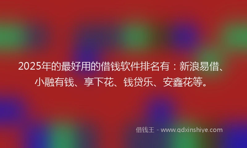 2025年的最好用的借钱软件排名有：新浪易借、小融有钱、享下花、钱贷乐、安鑫花等。