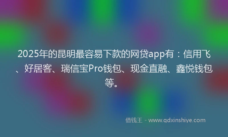 2025年的昆明最容易下款的网贷app有：信用飞、好居客、瑞信宝Pro钱包、现金直融、鑫悦钱包等。