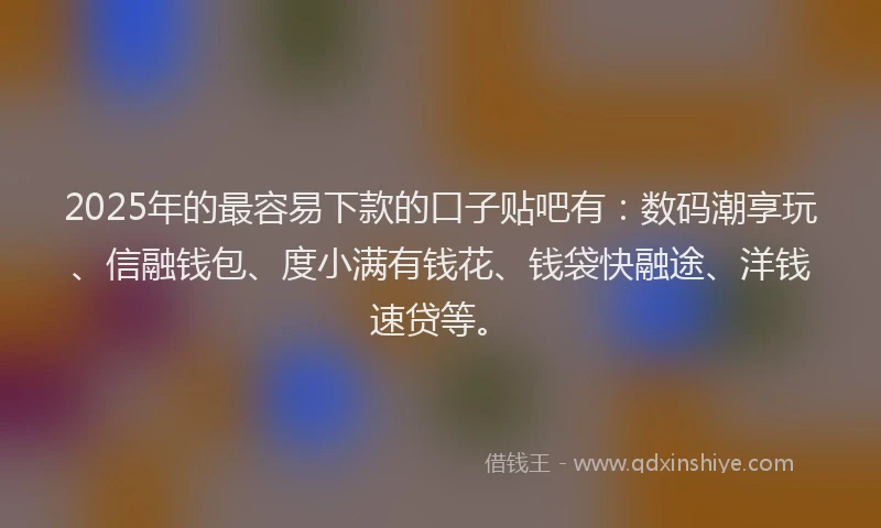 2025年的最容易下款的口子贴吧有：数码潮享玩、信融钱包、度小满有钱花、钱袋快融途、洋钱速贷等。