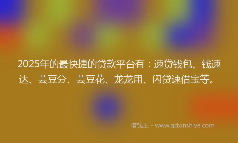 2025年的最快捷的贷款平台有：速贷钱包、钱速达、芸豆分、芸豆花、龙龙用、闪贷速借宝等。