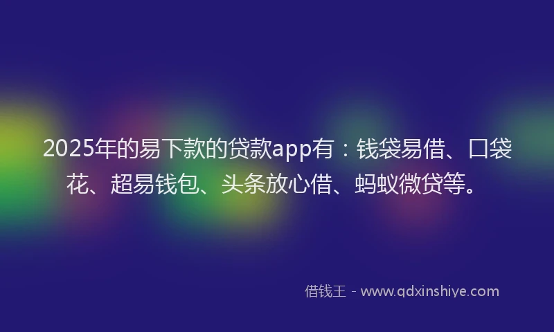 2025年的易下款的贷款app有：钱袋易借、口袋花、超易钱包、头条放心借、蚂蚁微贷等。