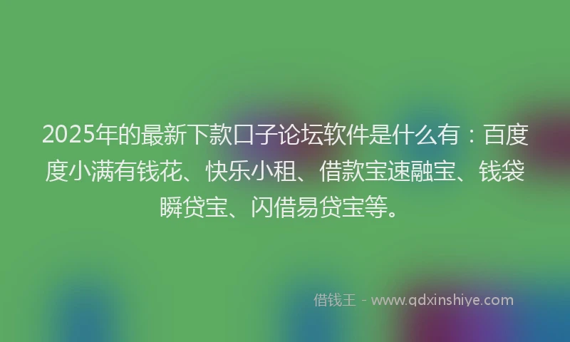 2025年的最新下款口子论坛软件是什么有：百度度小满有钱花、快乐小租、借款宝速融宝、钱袋瞬贷宝、闪借易贷宝等。