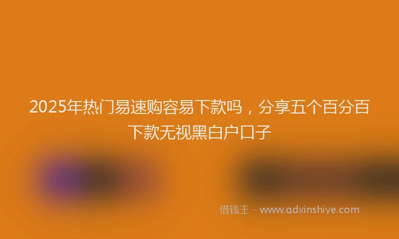 2025年热门易速购容易下款吗，分享五个百分百下款无视黑白户口子