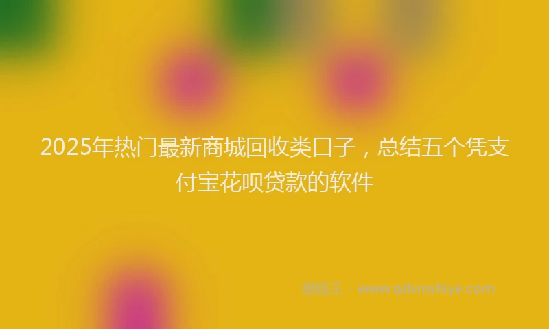 2025年热门最新商城回收类口子，总结五个凭支付宝花呗贷款的软件