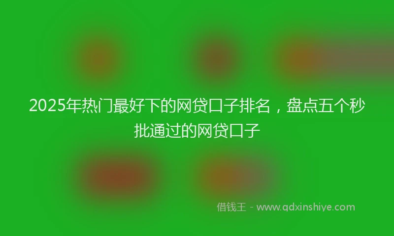2025年热门最好下的网贷口子排名，盘点五个秒批通过的网贷口子